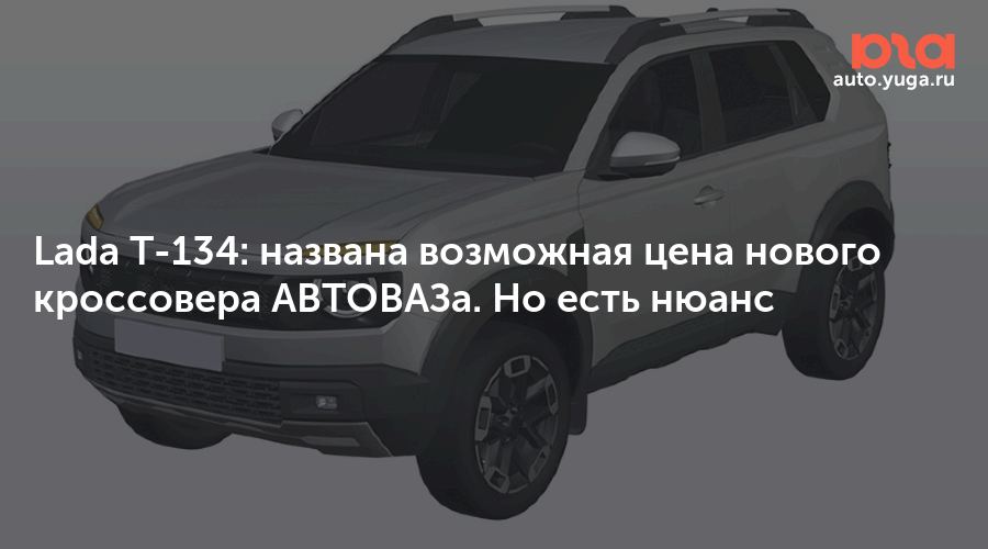 Lada T-134: названа возможная цена нового кроссовера АВТОВАЗа. Но есть ...